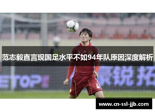 范志毅直言现国足水平不如94年队原因深度解析