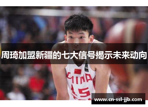 周琦加盟新疆的七大信号揭示未来动向
