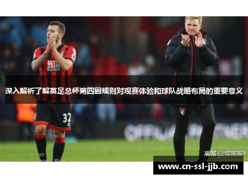 深入解析了解英足总杯第四圈规则对观赛体验和球队战略布局的重要意义