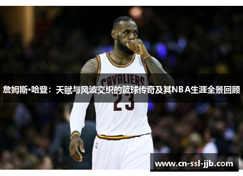詹姆斯·哈登：天赋与风波交织的篮球传奇及其NBA生涯全景回顾