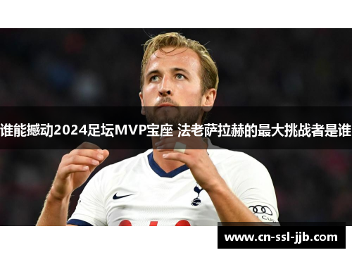 谁能撼动2024足坛MVP宝座 法老萨拉赫的最大挑战者是谁