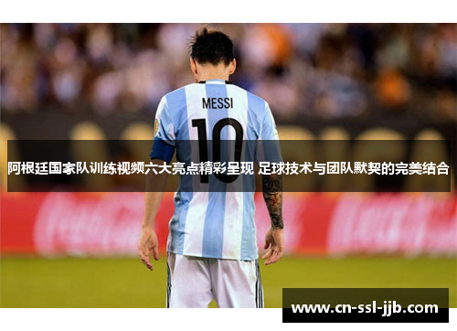 阿根廷国家队训练视频六大亮点精彩呈现 足球技术与团队默契的完美结合