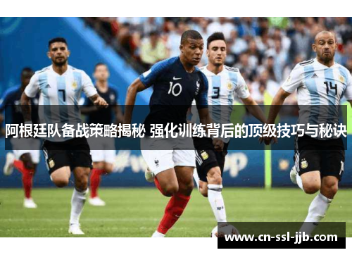 阿根廷队备战策略揭秘 强化训练背后的顶级技巧与秘诀 阿根廷队备战策略揭秘 强化训练背后的顶级技巧与秘诀