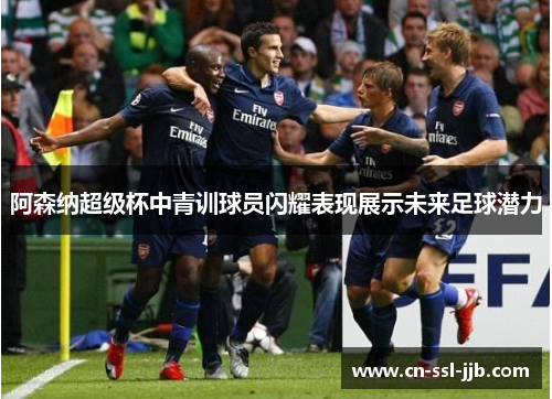 阿森纳超级杯中青训球员闪耀表现展示未来足球潜力 阿森纳超级杯中青训球员闪耀表现展示未来足球潜力