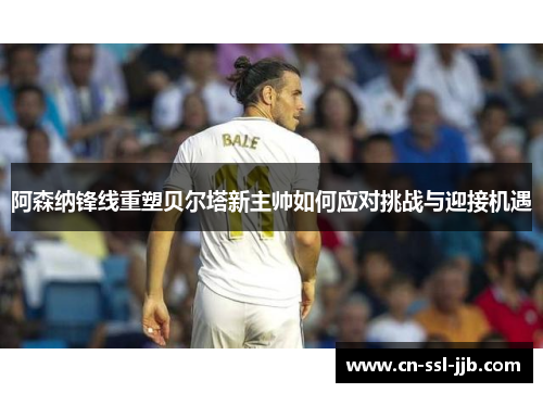 阿森纳锋线重塑贝尔塔新主帅如何应对挑战与迎接机遇