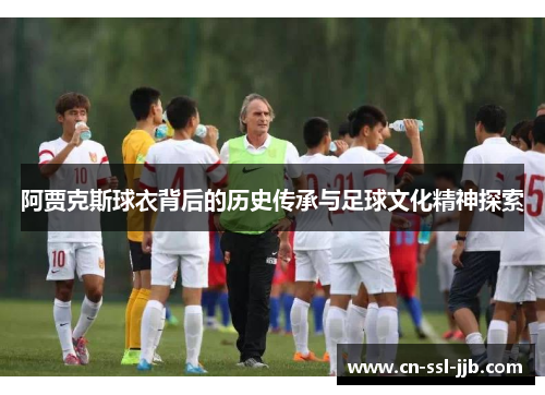 阿贾克斯球衣背后的历史传承与足球文化精神探索
