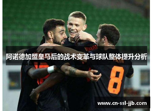 阿诺德加盟皇马后的战术变革与球队整体提升分析 阿诺德加盟皇马后的战术变革与球队整体提升分析