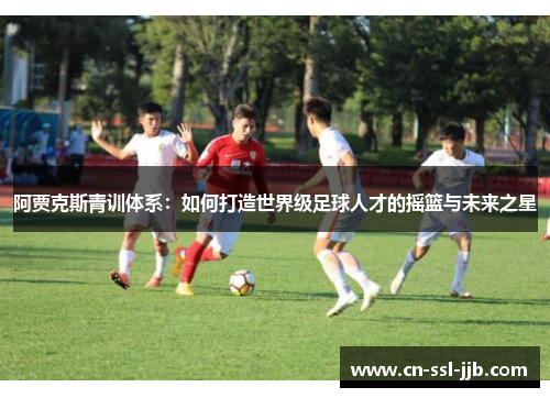阿贾克斯青训体系：如何打造世界级足球人才的摇篮与未来之星