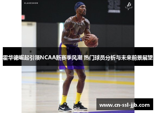 霍华德崛起引领NCAA新赛季风潮 热门球员分析与未来前景展望