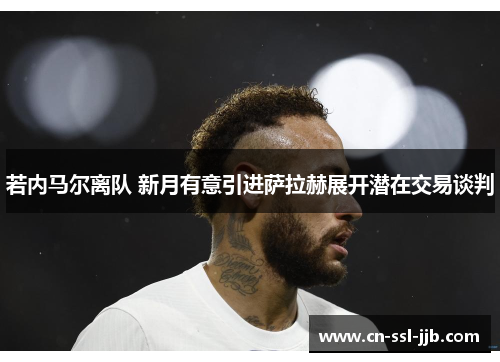 若内马尔离队 新月有意引进萨拉赫展开潜在交易谈判 若内马尔离队 新月有意引进萨拉赫展开潜在交易谈判