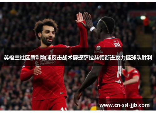 英格兰社区盾利物浦反击战术展现萨拉赫领衔进攻力挺球队胜利 英格兰社区盾利物浦反击战术展现萨拉赫领衔进攻力挺球队胜利