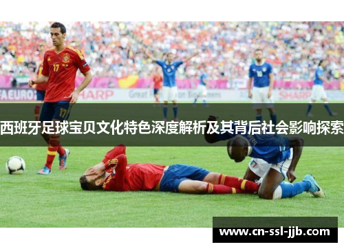 西班牙足球宝贝文化特色深度解析及其背后社会影响探索 西班牙足球宝贝文化特色深度解析及其背后社会影响探索