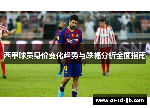 西甲球员身价变化趋势与跌幅分析全面指南 西甲球员身价变化趋势与跌幅分析全面指南