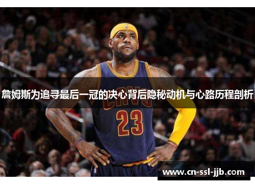詹姆斯为追寻最后一冠的决心背后隐秘动机与心路历程剖析 詹姆斯为追寻最后一冠的决心背后隐秘动机与心路历程剖析
