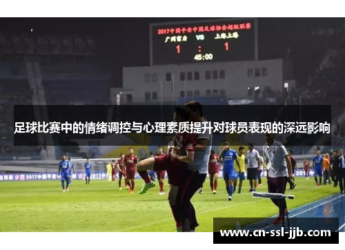 足球比赛中的情绪调控与心理素质提升对球员表现的深远影响 足球比赛中的情绪调控与心理素质提升对球员表现的深远影响
