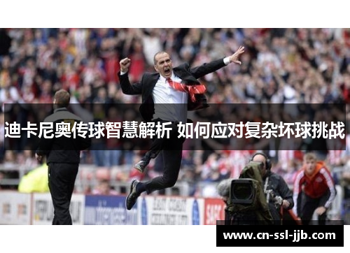 迪卡尼奥传球智慧解析 如何应对复杂坏球挑战 迪卡尼奥传球智慧解析 如何应对复杂坏球挑战