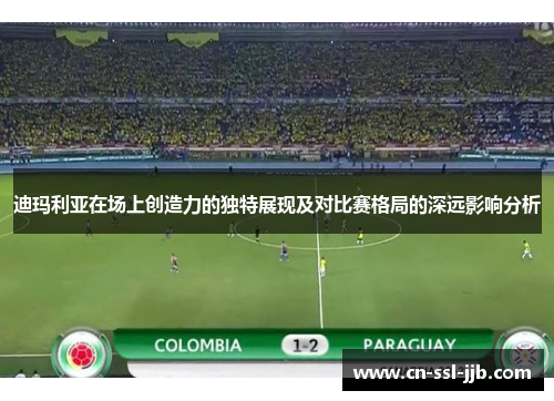 迪玛利亚在场上创造力的独特展现及对比赛格局的深远影响分析