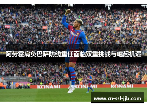 阿劳霍肩负巴萨防线重任面临双重挑战与崛起机遇