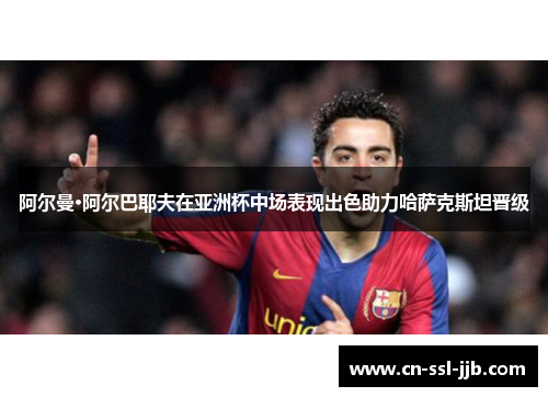 阿尔曼·阿尔巴耶夫在亚洲杯中场表现出色助力哈萨克斯坦晋级 阿尔曼·阿尔巴耶夫在亚洲杯中场表现出色助力哈萨克斯坦晋级