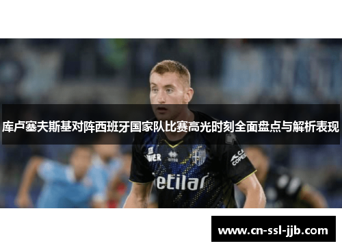 库卢塞夫斯基对阵西班牙国家队比赛高光时刻全面盘点与解析表现