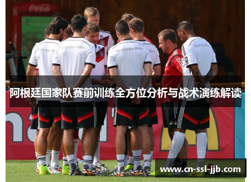 阿根廷国家队赛前训练全方位分析与战术演练解读 阿根廷国家队赛前训练全方位分析与战术演练解读