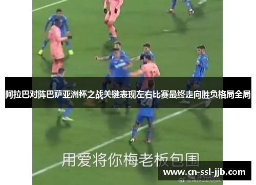 阿拉巴对阵巴萨亚洲杯之战关键表现左右比赛最终走向胜负格局全局
