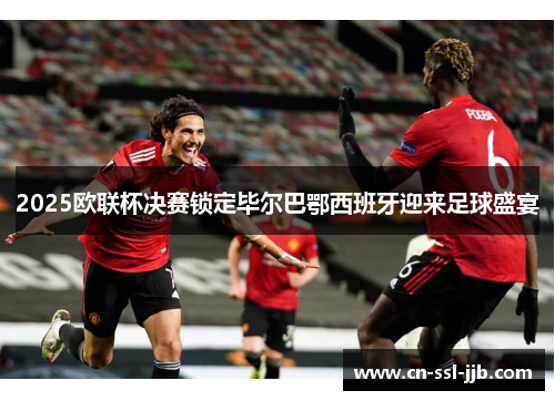 2025欧联杯决赛锁定毕尔巴鄂西班牙迎来足球盛宴 2025欧联杯决赛锁定毕尔巴鄂西班牙迎来足球盛宴