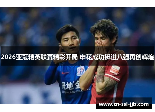 2026亚冠精英联赛精彩开局 申花成功挺进八强再创辉煌 2026亚冠精英联赛精彩开局 申花成功挺进八强再创辉煌