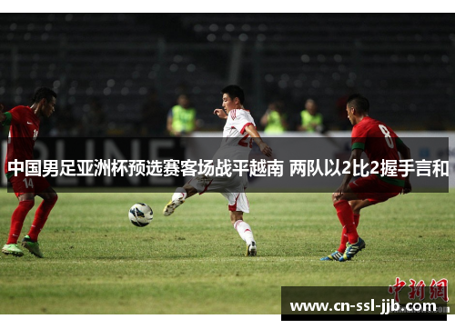 中国男足亚洲杯预选赛客场战平越南 两队以2比2握手言和 中国男足亚洲杯预选赛客场战平越南 两队以2比2握手言和