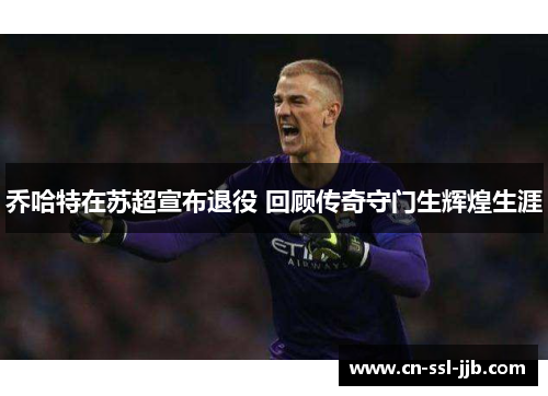 乔哈特在苏超宣布退役 回顾传奇守门生辉煌生涯