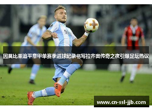 因莫比莱追平意甲单赛季进球纪录书写拉齐奥传奇之夜引爆足坛热议 因莫比莱追平意甲单赛季进球纪录书写拉齐奥传奇之夜引爆足坛热议