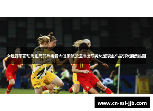 女足赛事带动周边商品热销各大俱乐部加速推出专属女足球迷产品引发消费热潮 女足赛事带动周边商品热销各大俱乐部加速推出专属女足球迷产品引发消费热潮