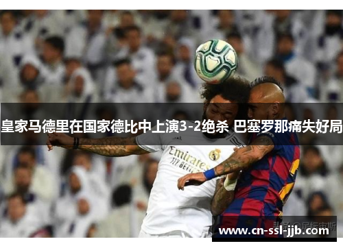 皇家马德里在国家德比中上演3-2绝杀 巴塞罗那痛失好局 皇家马德里在国家德比中上演3-2绝杀 巴塞罗那痛失好局