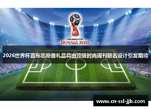 2026世界杯宣布志愿者礼品将由顶级时尚周刊联名设计引发期待 2026世界杯宣布志愿者礼品将由顶级时尚周刊联名设计引发期待