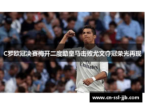 C罗欧冠决赛梅开二度助皇马击败尤文夺冠荣光再现 C罗欧冠决赛梅开二度助皇马击败尤文夺冠荣光再现