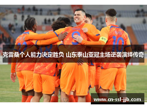 克雷桑个人能力决定胜负 山东泰山亚冠主场逆袭演绎传奇 克雷桑个人能力决定胜负 山东泰山亚冠主场逆袭演绎传奇