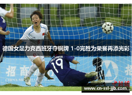 德国女足力克西班牙夺铜牌 1-0完胜为荣誉再添光彩 德国女足力克西班牙夺铜牌 1-0完胜为荣誉再添光彩